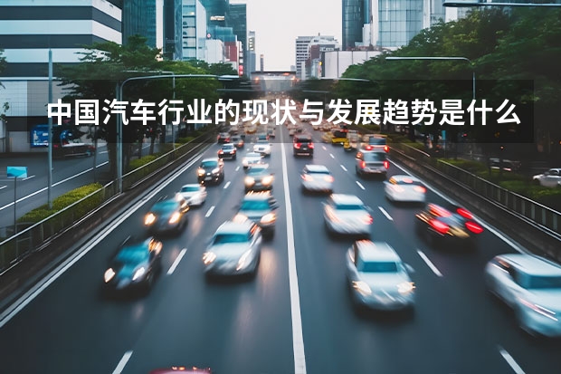 中国汽车行业的现状与发展趋势是什么